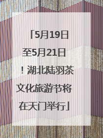 5月19日至5月21日！湖北陆羽茶文化旅游节将在天门举行