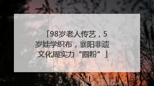 98岁老人传艺，5岁娃学织布，襄阳非遗文化周实力“圈粉”