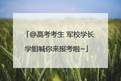 @高考考生 军校学长学姐喊你来报考啦~