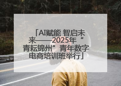 AI赋能 智启未来——2025年“青耘锦州”青年数字电商培训班举行