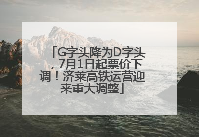 G字头降为D字头，7月1日起票价下调！济莱高铁运营迎来重大调整