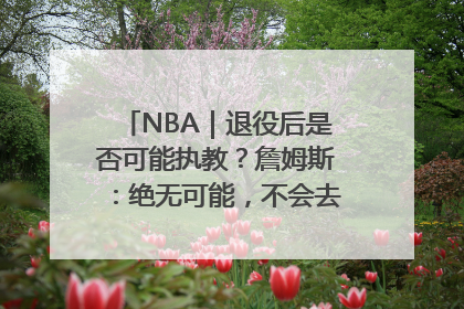 NBA｜退役后是否可能执教？詹姆斯：绝无可能，不会去执教任何球队