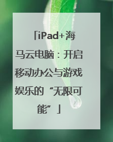 iPad+海马云电脑：开启移动办公与游戏娱乐的“无限可能”